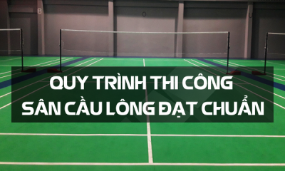 Quy Trình Thi Công Sân Cầu Lông Đạt Chuẩn